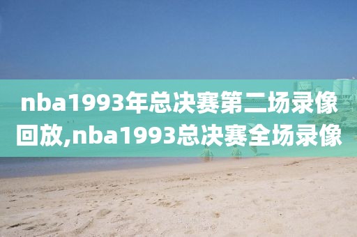 nba1993年总决赛第二场录像回放,nba1993总决赛全场录像