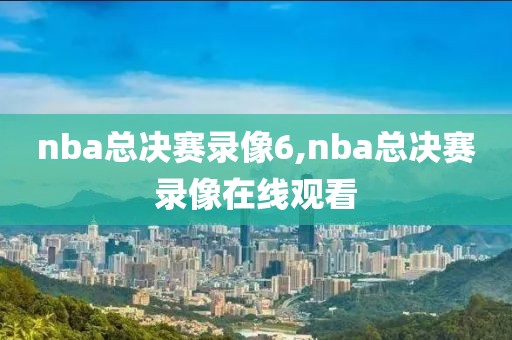 nba总决赛录像6,nba总决赛录像在线观看