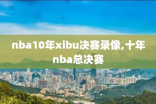 nba10年xibu决赛录像,十年nba总决赛