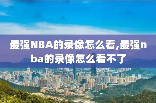 最强NBA的录像怎么看,最强nba的录像怎么看不了