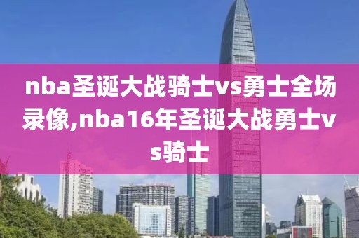 nba圣诞大战骑士vs勇士全场录像,nba16年圣诞大战勇士vs骑士