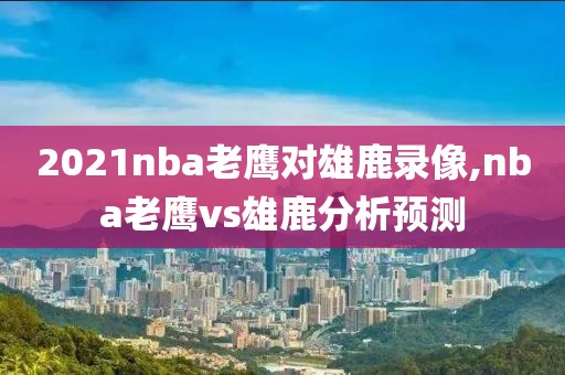 2021nba老鹰对雄鹿录像,nba老鹰vs雄鹿分析预测