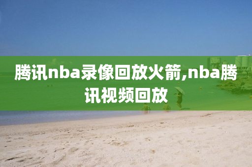 腾讯nba录像回放火箭,nba腾讯视频回放