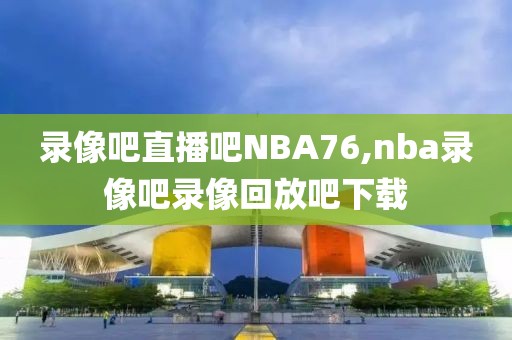 录像吧直播吧NBA76,nba录像吧录像回放吧下载