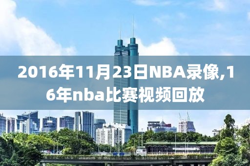 2016年11月23日NBA录像,16年nba比赛视频回放