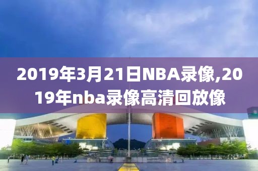 2019年3月21日NBA录像,2019年nba录像高清回放像