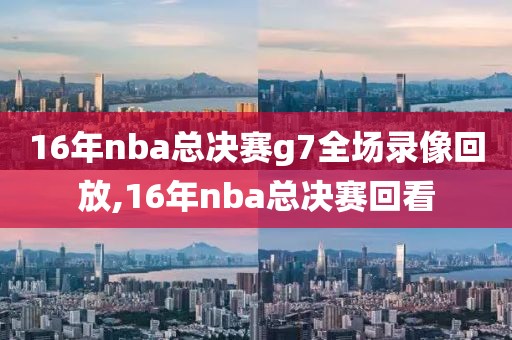 16年nba总决赛g7全场录像回放,16年nba总决赛回看