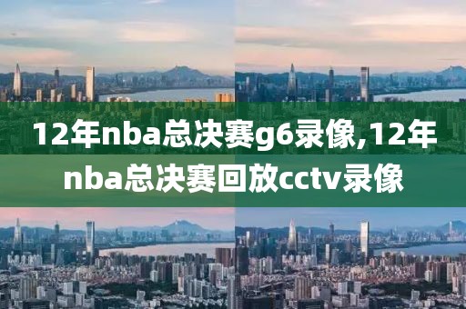 12年nba总决赛g6录像,12年nba总决赛回放cctv录像