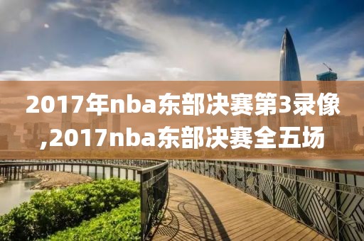 2017年nba东部决赛第3录像,2017nba东部决赛全五场