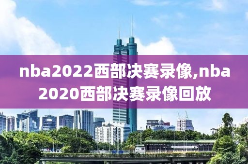nba2022西部决赛录像,nba2020西部决赛录像回放