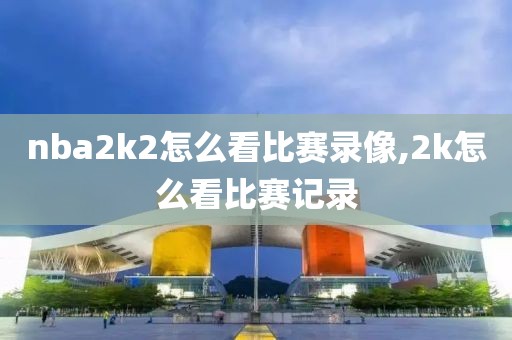 nba2k2怎么看比赛录像,2k怎么看比赛记录