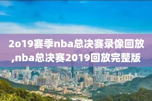 2o19赛季nba总决赛录像回放,nba总决赛2019回放完整版