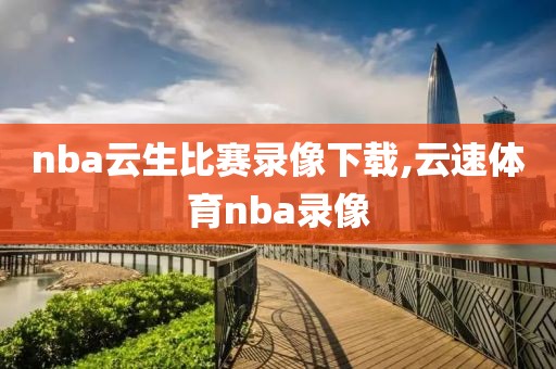nba云生比赛录像下载,云速体育nba录像