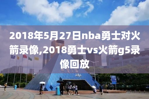 2018年5月27日nba勇士对火箭录像,2018勇士vs火箭g5录像回放