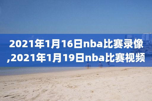 2021年1月16日nba比赛录像,2021年1月19日nba比赛视频