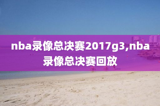 nba录像总决赛2017g3,nba录像总决赛回放