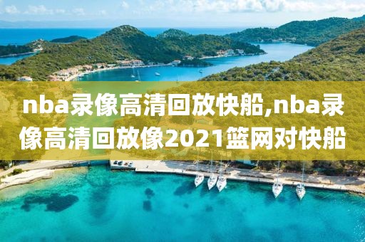 nba录像高清回放快船,nba录像高清回放像2021篮网对快船