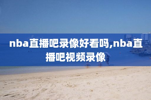 nba直播吧录像好看吗,nba直播吧视频录像