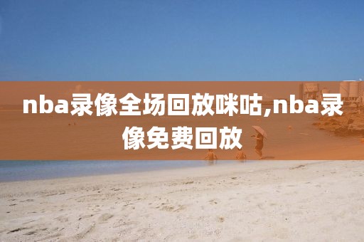 nba录像全场回放咪咕,nba录像免费回放