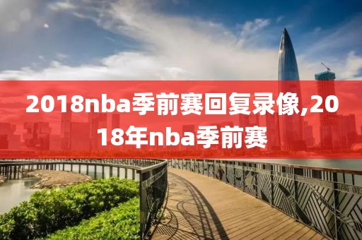 2018nba季前赛回复录像,2018年nba季前赛