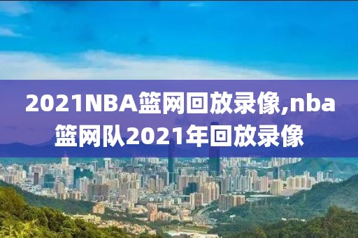 2021NBA篮网回放录像,nba篮网队2021年回放录像