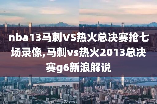 nba13马刺VS热火总决赛抢七场录像,马刺vs热火2013总决赛g6新浪解说