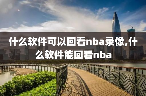 什么软件可以回看nba录像,什么软件能回看nba