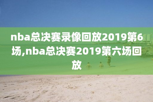 nba总决赛录像回放2019第6场,nba总决赛2019第六场回放