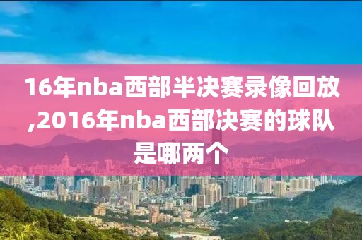 16年nba西部半决赛录像回放,2016年nba西部决赛的球队是哪两个