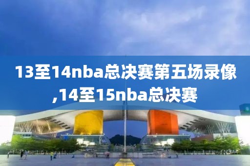 13至14nba总决赛第五场录像,14至15nba总决赛