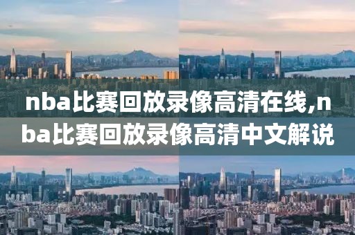 nba比赛回放录像高清在线,nba比赛回放录像高清中文解说