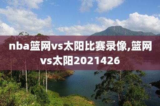 nba篮网vs太阳比赛录像,篮网vs太阳2021426