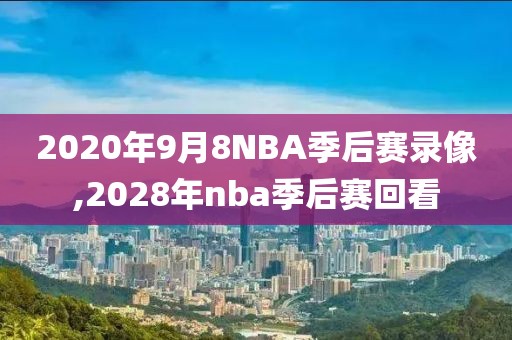 2020年9月8NBA季后赛录像,2028年nba季后赛回看