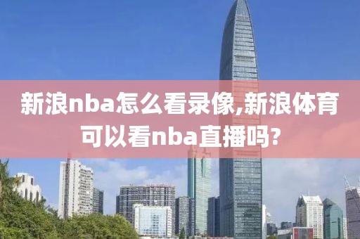 新浪nba怎么看录像,新浪体育可以看nba直播吗?