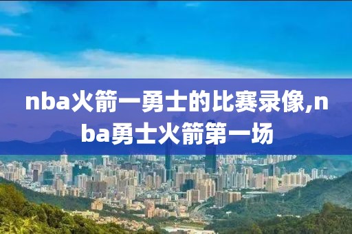 nba火箭一勇士的比赛录像,nba勇士火箭第一场