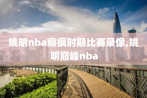姚明nba癫疯时期比赛录像,姚明巅峰nba