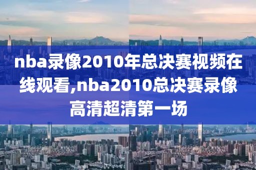 nba录像2010年总决赛视频在线观看,nba2010总决赛录像高清超清第一场