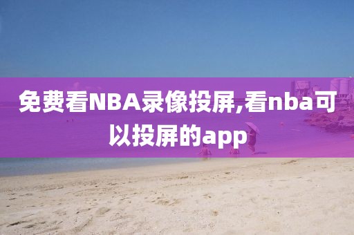 免费看NBA录像投屏,看nba可以投屏的app