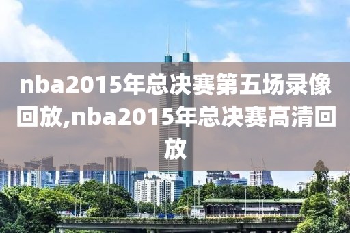 nba2015年总决赛第五场录像回放,nba2015年总决赛高清回放
