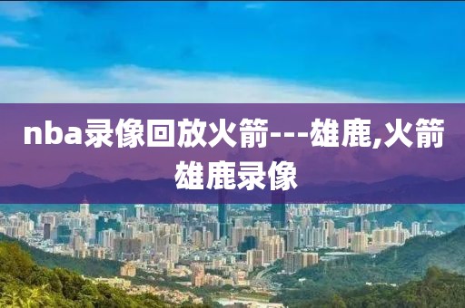 nba录像回放火箭---雄鹿,火箭 雄鹿录像