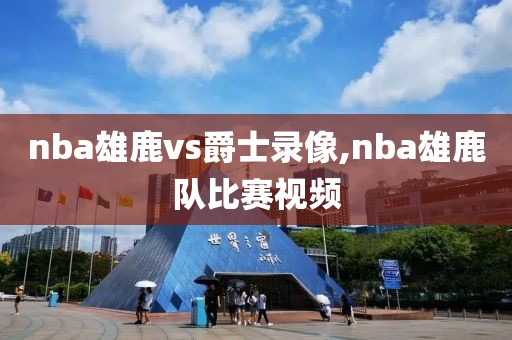 nba雄鹿vs爵士录像,nba雄鹿队比赛视频