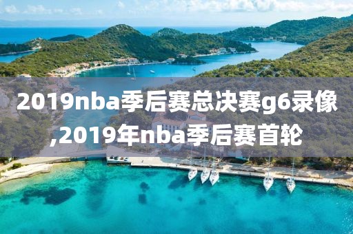 2019nba季后赛总决赛g6录像,2019年nba季后赛首轮