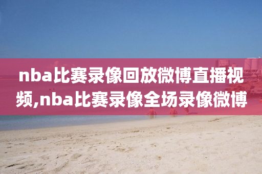 nba比赛录像回放微博直播视频,nba比赛录像全场录像微博