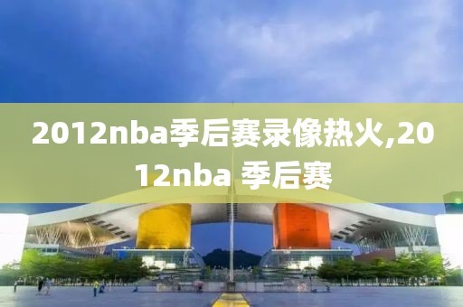 2012nba季后赛录像热火,2012nba 季后赛