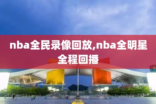 nba全民录像回放,nba全明星全程回播