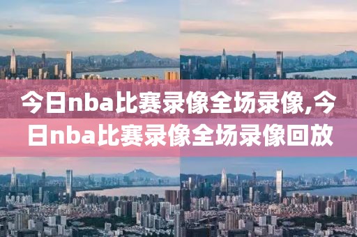 今日nba比赛录像全场录像,今日nba比赛录像全场录像回放