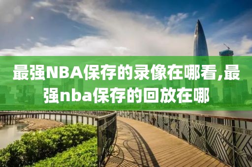 最强NBA保存的录像在哪看,最强nba保存的回放在哪