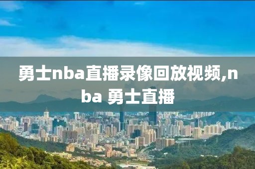 勇士nba直播录像回放视频,nba 勇士直播