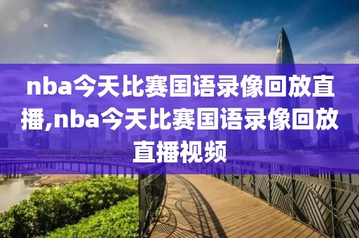 nba今天比赛国语录像回放直播,nba今天比赛国语录像回放直播视频
