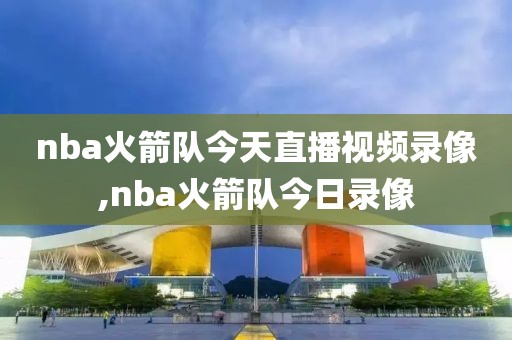 nba火箭队今天直播视频录像,nba火箭队今日录像